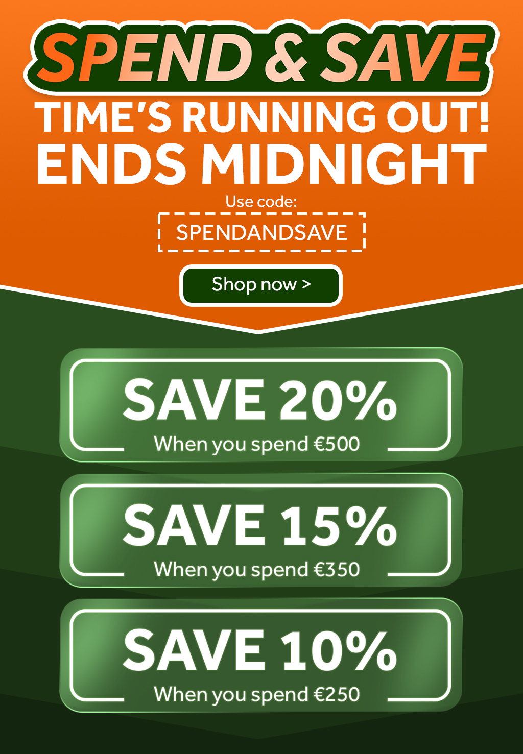 Spend & Save - Save 20% when you spend €500, Save 15% when you spend €350, Save 10% when you spend €250