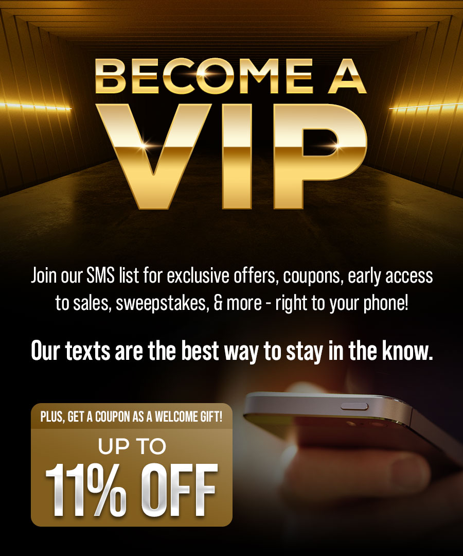 Become a VIP. Join our SMS list for exclusive offers, coupons, early access to sales, sweepstakes, & more - right to your phone! Our texts are the best way to stay in the know. Plus, get a coupon as a welcome gift! Up to 11% OFF