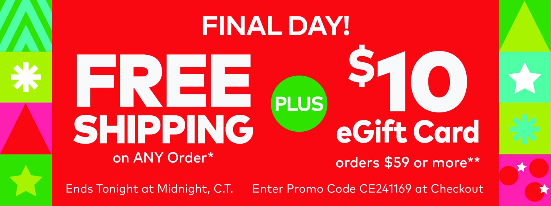 Final Day! Free Shipping on ANY Order. Plus, $10 eGift Card on Orders $59 or More.**