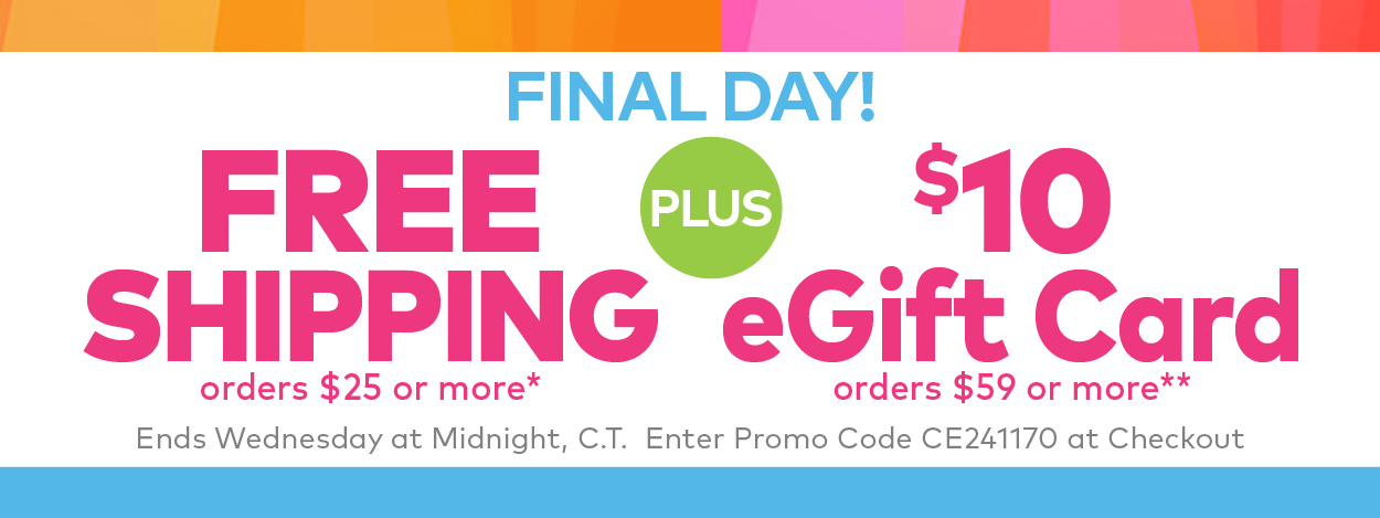 Final Day! Free Shipping on Orders $25 or More!* Plus, $10 eGift Card on Orders $59 or More.**