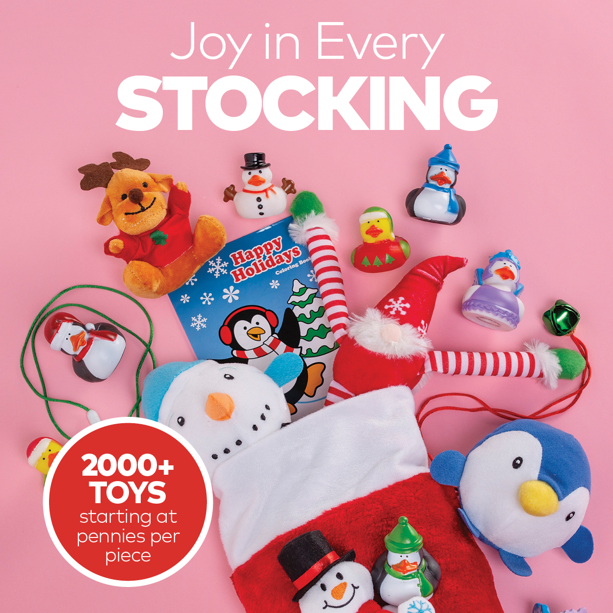 Joy in Every Stocking. 2000+ Toys starting at pennies per piece.