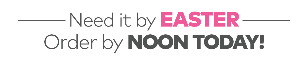 Need it by Easter? Order by Noon Today!