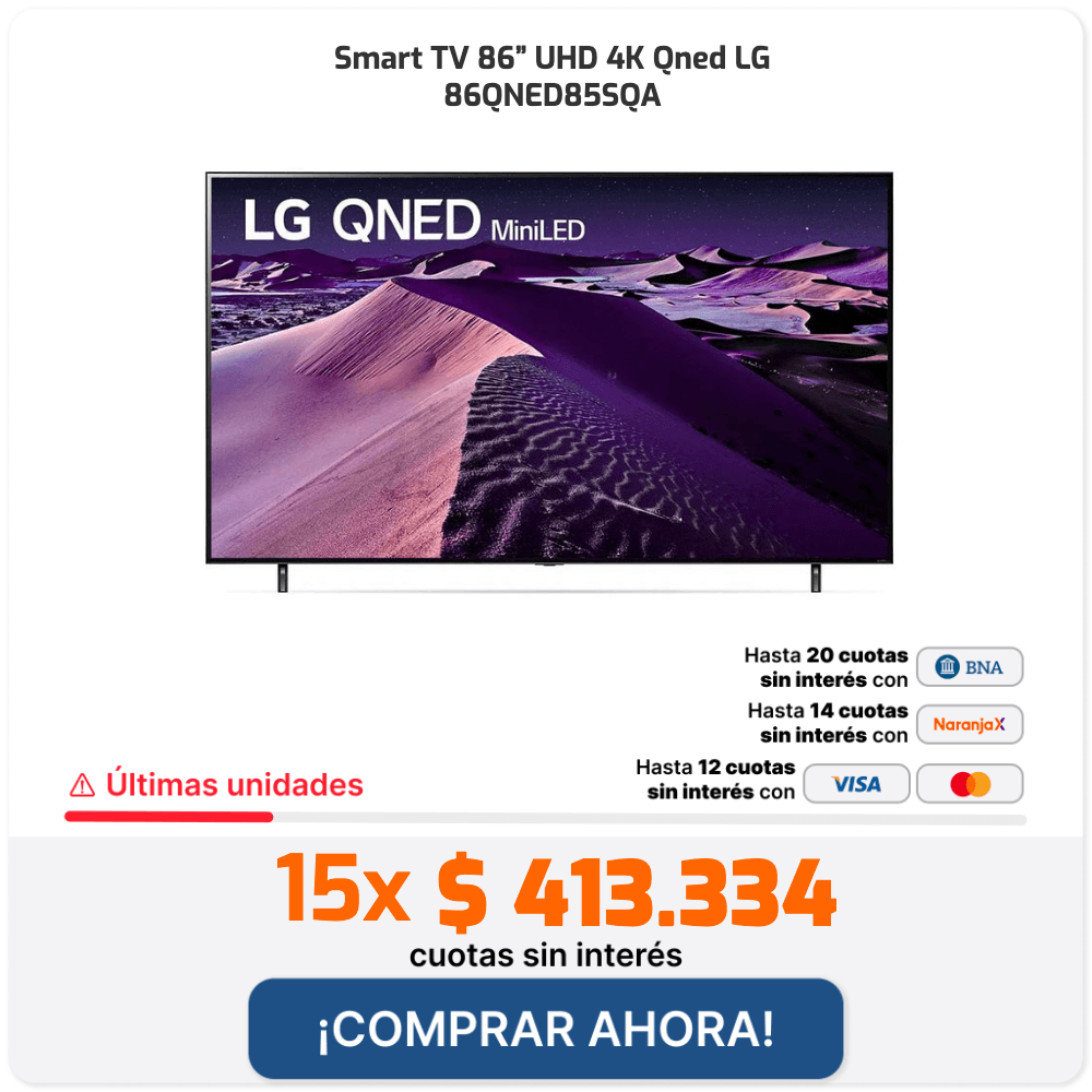 Smart TV 86” UHD 4K Qned LG 86QNED85SQA LG QNED MiniLED Últimas unidades 15x $ 413.334 cuotas sin interés ¡COMPRAR AHORA! Hasta 20 cuotas sin interés con BNA Hasta 14 cuotas sin interés con Naranja X Hasta 12 cuotas sin interés con VISA