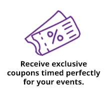 Receive exclusive coupons timed perfectly for your events.