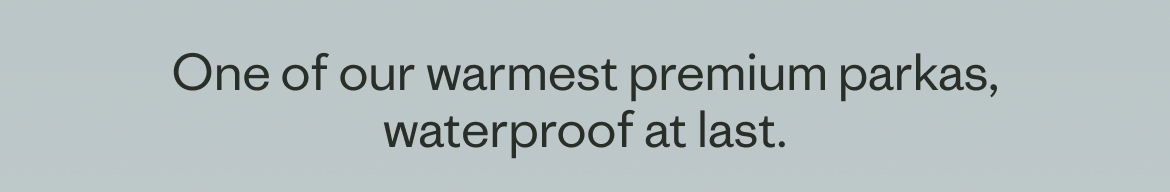 One of our warmest premium parkas, waterproof at last.