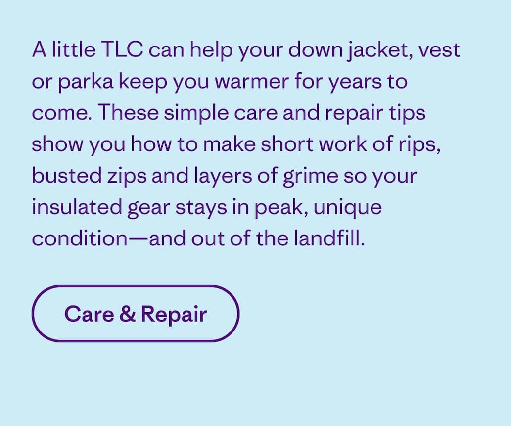 A little TLC can help your down jacket, vest or parka keep you warmer for years to come. These simple care and repair tips show you how to make short work of rips, busted zips and layers of grime so your insulated gear stays in peak, unique condition--and out of the landfill.