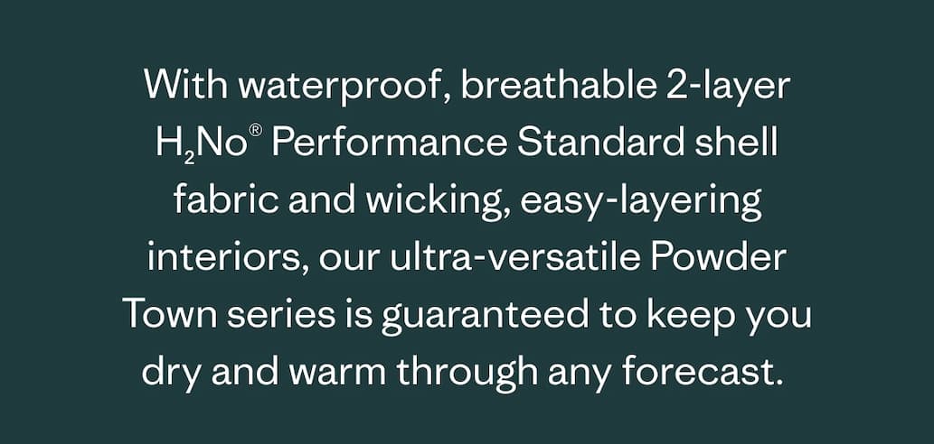 With waterproof, breathable 2-layer H2No Performance Standard shell fabric and wicking, easy-layering interiors, our ultra-versatile Powder Town series is guaranteed to keep you dry and warm through any forecast.&nbsp;