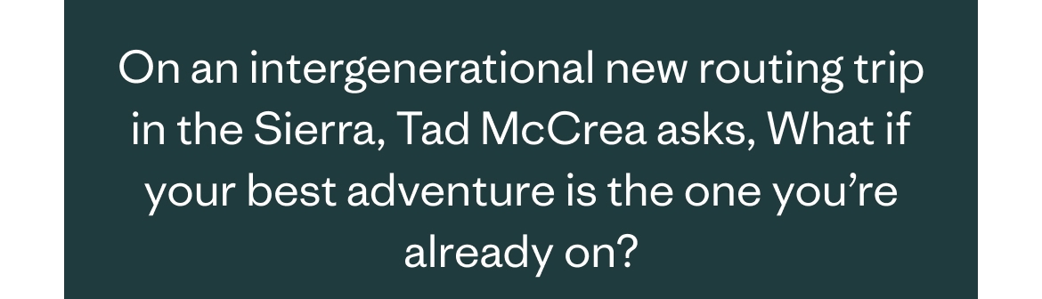 On an intergenerational new routing trip in the Sierra, Tad McCrea asks, What if your best adventure is the one you’re already on?