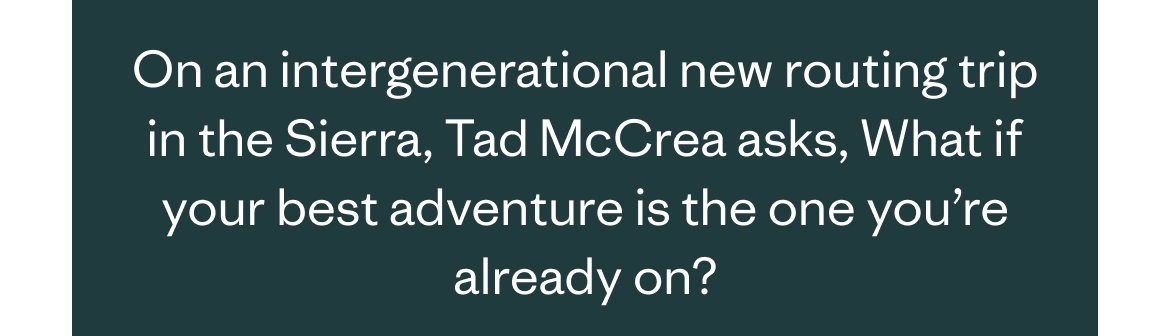 On an intergenerational new routing trip in the Sierra, Tad McCrea asks, What if your best adventure is the one you’re already on?