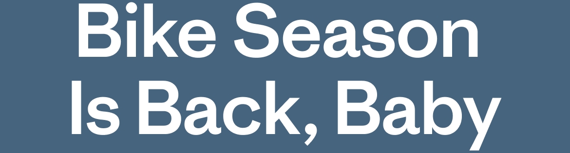 Bike Season 
Is Back, Baby