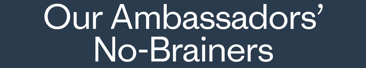 Our Ambassadors’ No-Brainers
