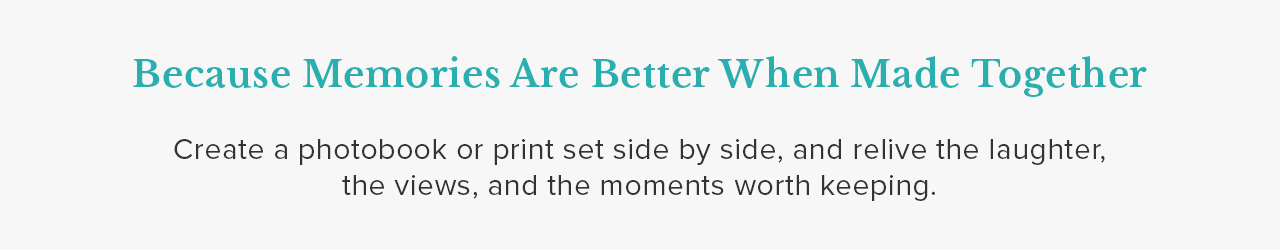 MEMORIES ARE BETTER WHEN MADE TOGETHER