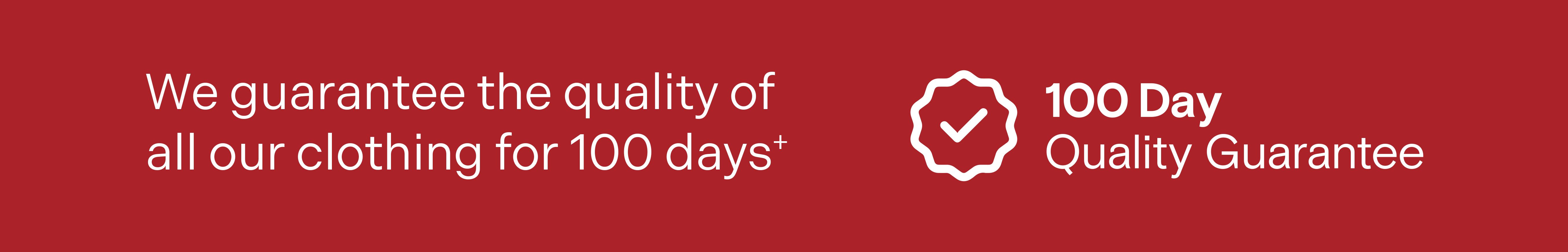100 Day Quality Guarantee - We guarantee the quality of all our clothing for 100 days†