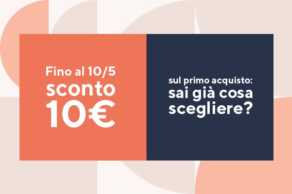 Fino al 10/5 sconto 10€ sul primo acquisto: sai già cosa scegliere?