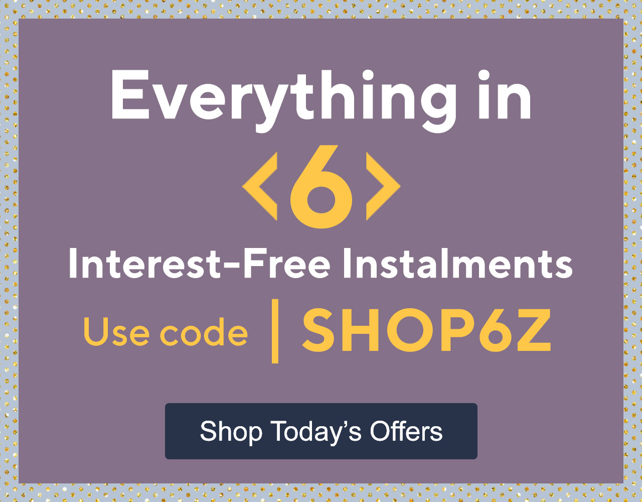 Everything in  6 interest-free instalments with code SHOP6Z