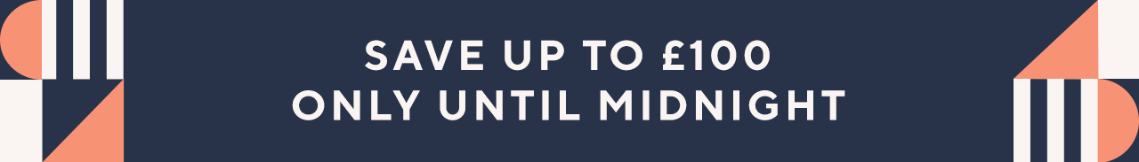 Save up to £100  only until midnight