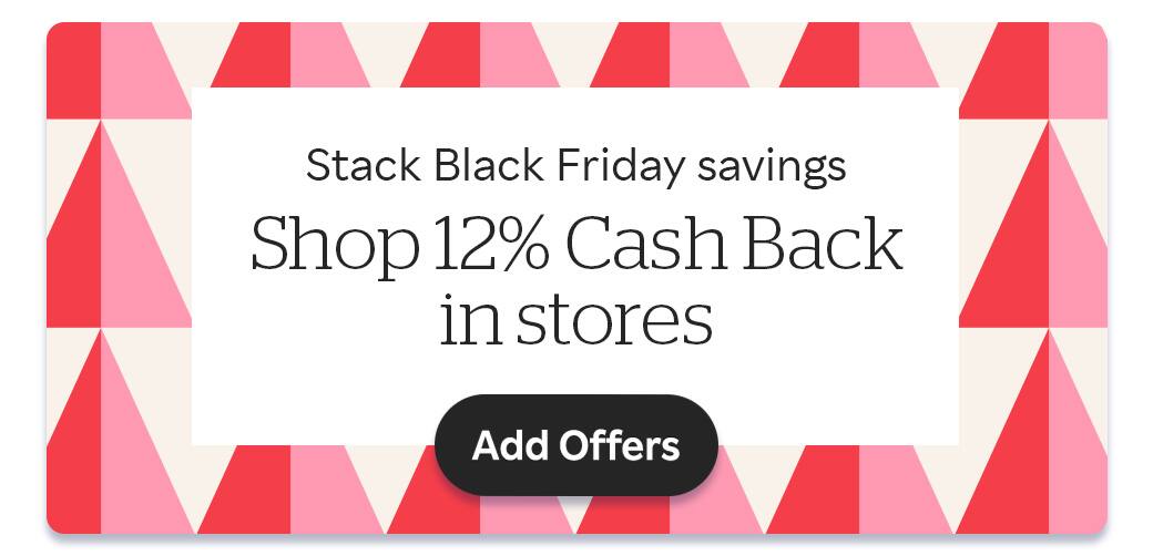 Stack Black Friday savings Shop 12% Cash Back in stores Add Offers