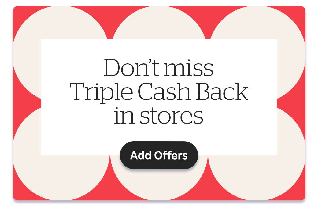 Don&#x27;t miss Triple Cash Back in stores. Add Offers!