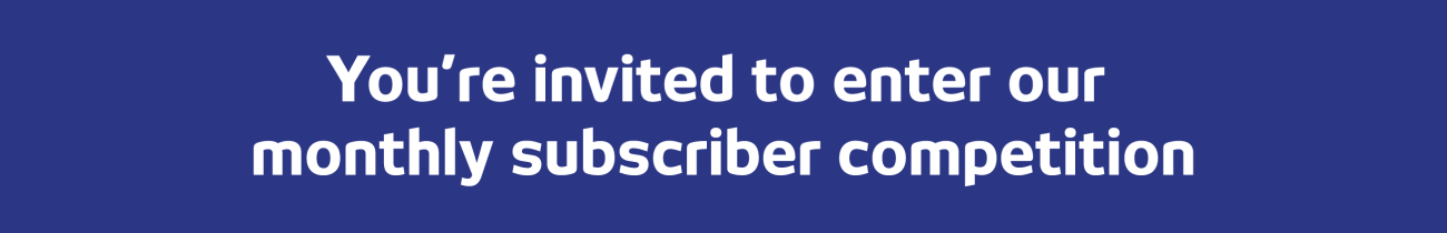 You're invited to enter our monthly subscriber competition