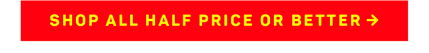SHOP ALL HALF PRICE or BETTER