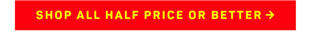 SHOP ALL HALF PRICE or BETTER