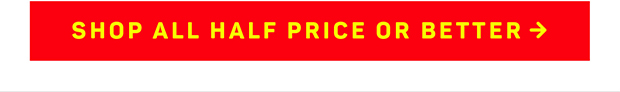 SHOP ALL HALF PRICE OR BETTER