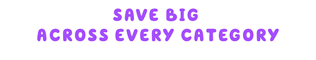 SAVE BIG ACROSS EVERY CATEGORY