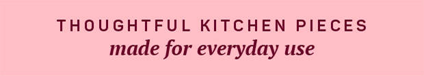 Thoughtful kitchen pieces made for everyday use