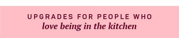 Upgrades for people who love being in the kitchen