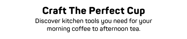 Discover kitchen tools you need for your morning coffee to afternoon tea.