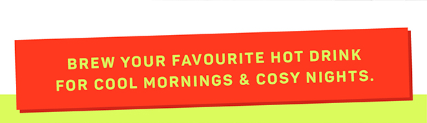 Brew your favourite hot drink for cool mornings & cosy nights.