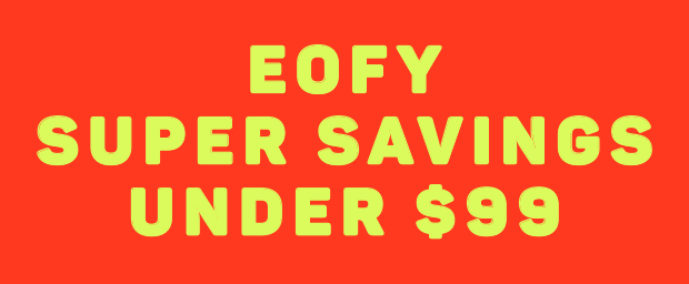EOFY SUPER SAVINGS UNDER $99