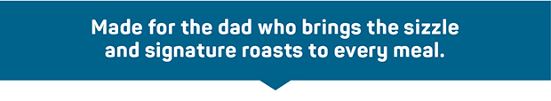 Made for the dad who brings the sizzle and signature roasts to every meal.