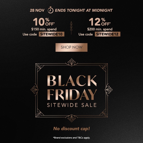 10% OFF* $150 min. spend. Use code SITEWIDE10 12% OFF* $200 min. spend. Use code SITEWIDE12 No discount cap!