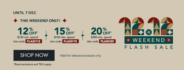 12% OFF $120 min. spend with code FLASH12 15% OFF $180 min. spend with code FLASH15 20% OFF $300 min. spend with code FLASH20