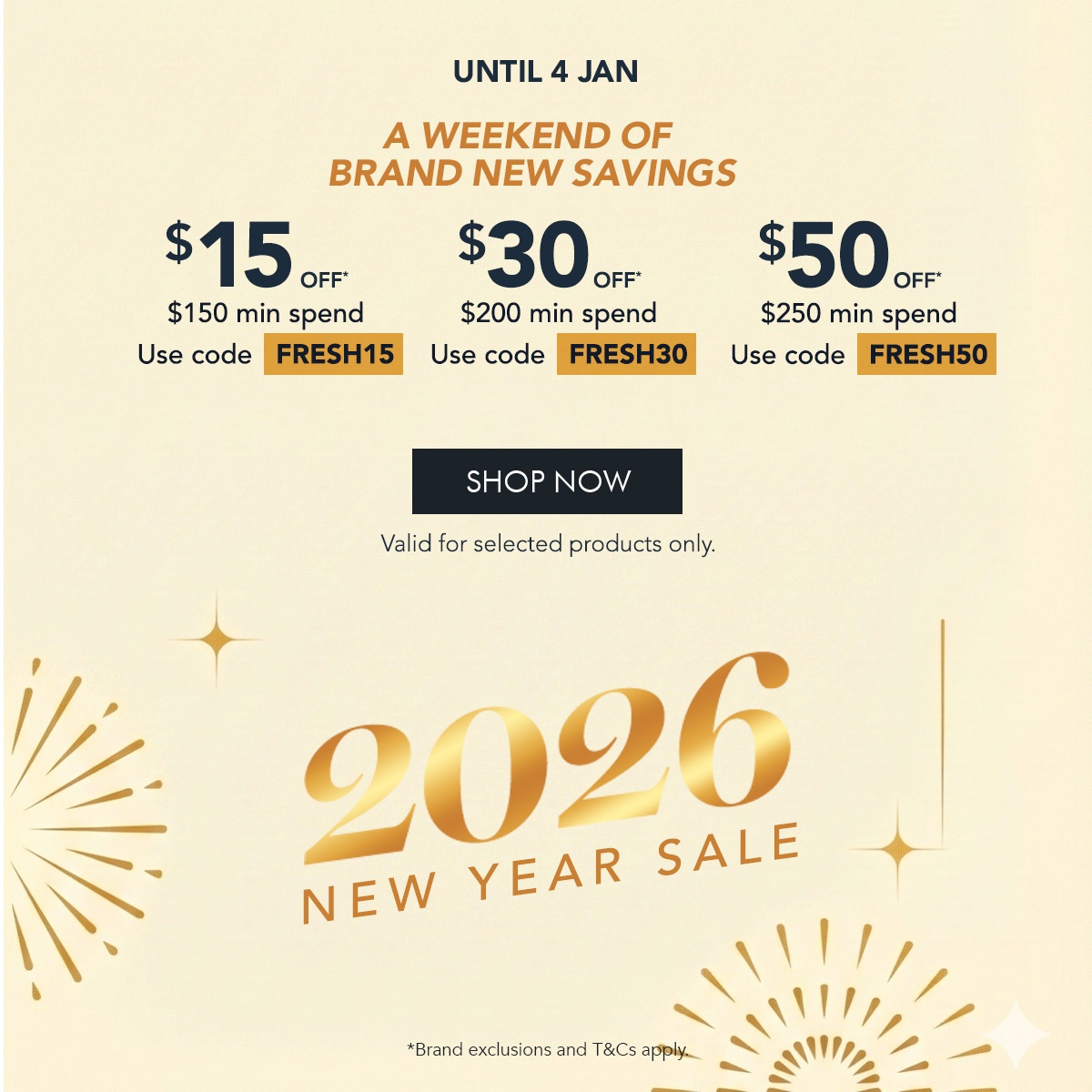 $15 OFF* $150 min. spend. Use code FRESH15 $30 OFF* $200 min. spend. Use code FRESH30 $50 OFF* $250 min. spend. Use code FRESH50