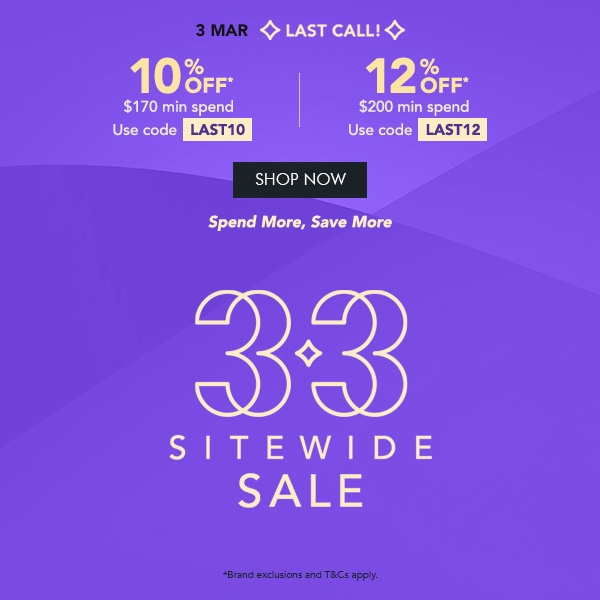 LAST CALL: [6 - 11.59pm) ONLY 10% OFF* $170 min. spend. Use code LAST10 12% OFF* $200 min. spend. Use Code LAST12