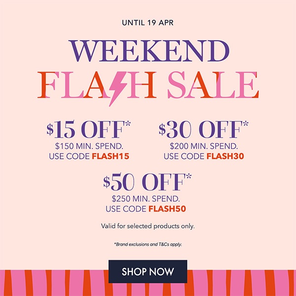 $15 OFF* $150 min. spend. Use code FLASH15 $30 OFF* $200 min. spend. Use code FLASH30 $50 OFF* $250 min. spend. Use code FLASH50