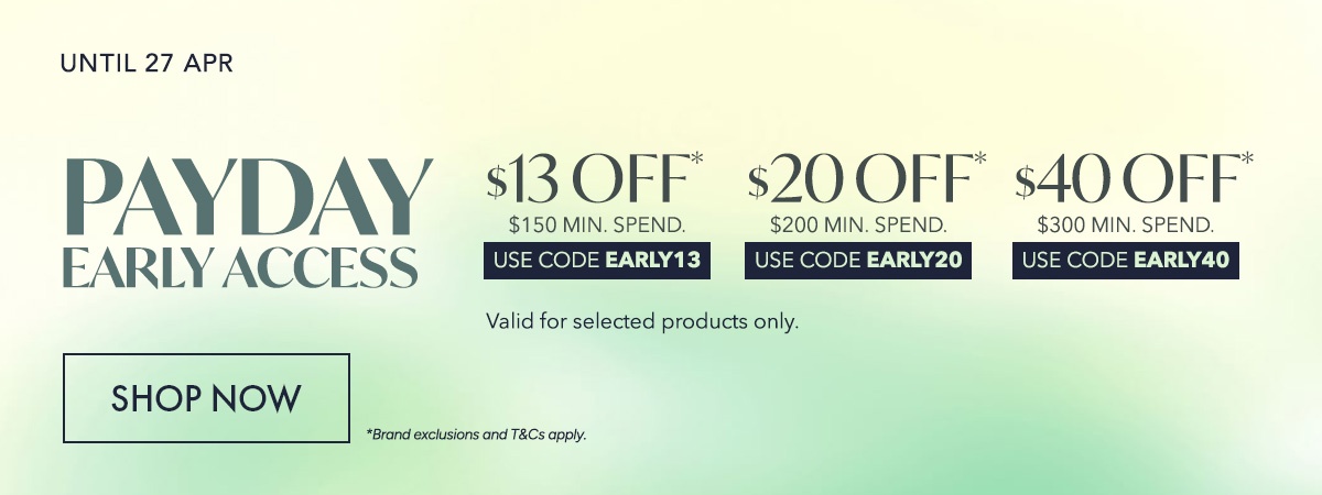 $13 OFF* $150 min. spend. Use code EARLY13 $20 OFF* $200 min. spend. Use code EARLY20 $40 OFF* $300 min. spend. Use code EARLY40