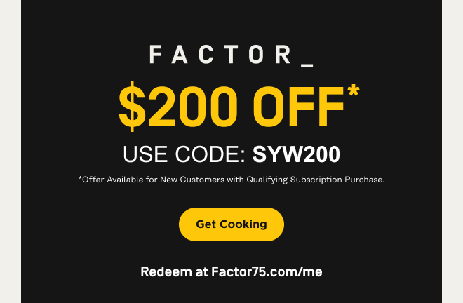 FACTOR_ $200 OFF* USE CODE: SYW200 *Offer Available for New Customers with Qualifying Subscription Purchase. Get Cooking | Redeem at Factor75.com/me