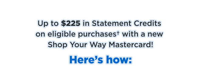 Up to $225 in Statement Credits  on eligible purchases† with a new  Shop Your Way Mastercard!