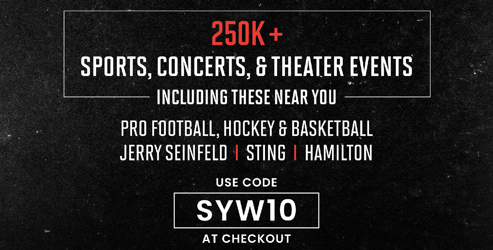 250K SPORTS, CONCERTS, & THEATER EVENTS INCLUDING THESE NEAR YOU | PRO FOOTBALL, HOCKEY & BASKETBALL | JERRY SEINFELD | STING | HAMILTON | USE CODE SYW10 AT CHECKOUT