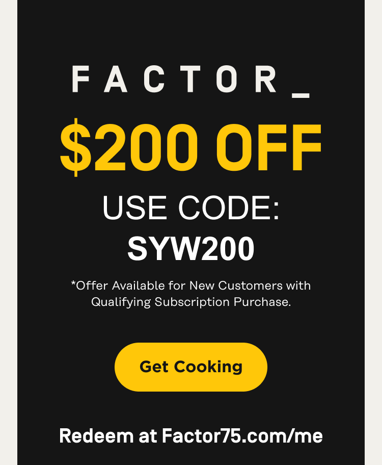 FACTOR_ $200 OFF* USE CODE: SYW200 *Offer Available for New Customers with Qualifying Subscription Purchase. Get Cooking | Redeem at Factor75.com/me