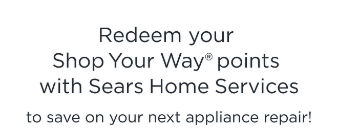 REDEEM YOUR Shop Your Way® points with Sears Home Services TO SAVE ON YOUR NEXT APPLIANCE REPAIR! 