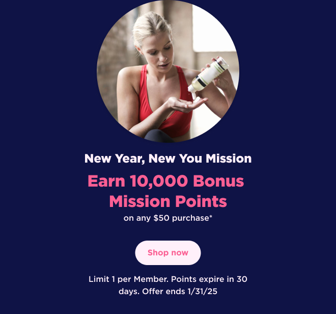 New Year, New You Mission | Earn 10,000 Bonus Mission Points on any $50 purchase* | Shop now | Limit 1 per Member. Points expire in 30 days. Offer ends 1/31/25