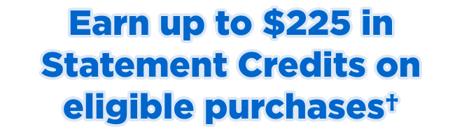 Earn up to $225 in Statement Credits on eligible purchases+