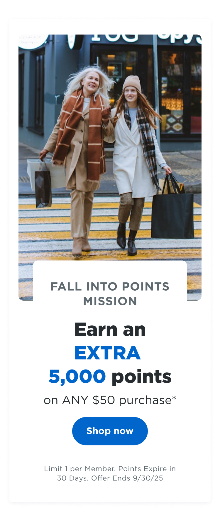 FALL INTO POINTS MISSION | Earn an EXTRA 5,000 points on ANY $50 purchase* | Shop now | Limit 1 per Member. Points Expire in 30 Days. Offer Ends 09/30/25