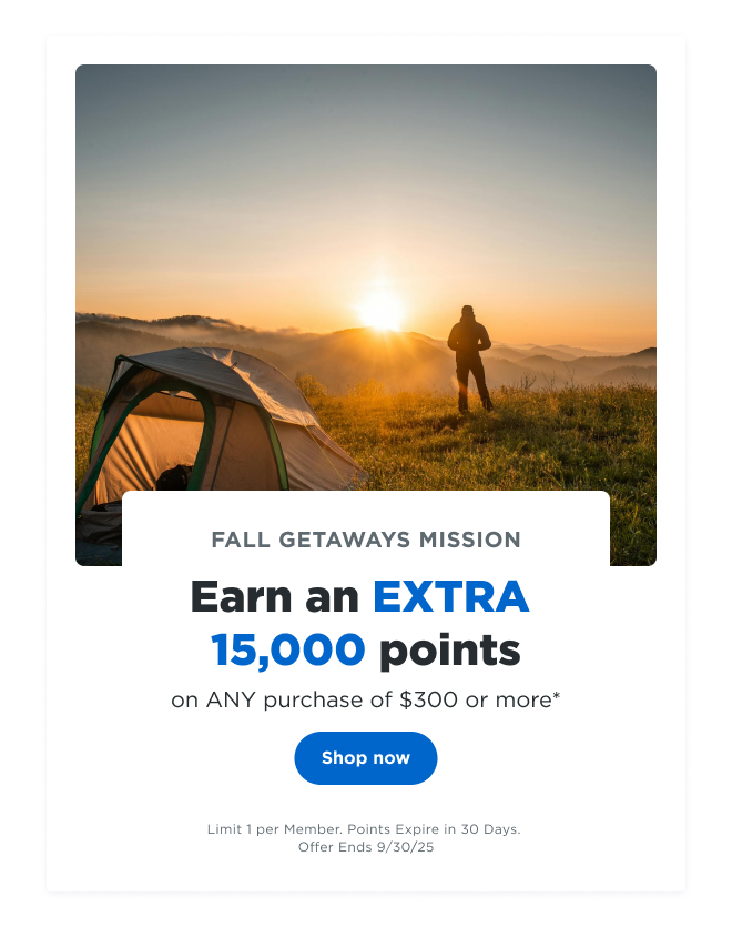 FALL GETAWAYS MISSION | Earn an EXTRA 15,000 points on ANY purchase of $300 or more* | Shop now | Limit 1 per Member. Points Expire in 30 Days. Offer Ends 09/3025