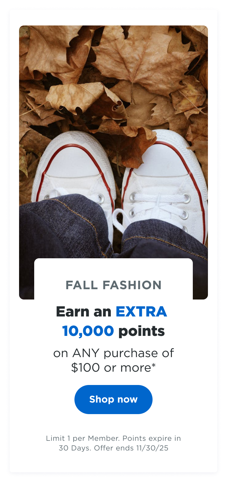 FALL FASHION | Earn an EXTRA 10,000 points on ANY $100 purchase* Shop now | Limit 1 per Member. Points expire in 30 Days. Offer ends 11/30/25