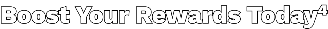 Boost Your Rewards Today^4